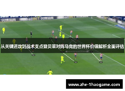 从关键进攻到战术支点登贝莱对阵马竞的世界杯价值解析全面评估