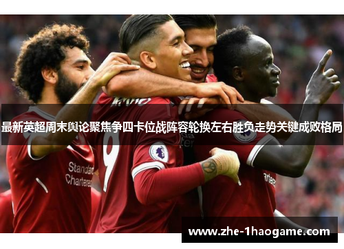 最新英超周末舆论聚焦争四卡位战阵容轮换左右胜负走势关键成败格局