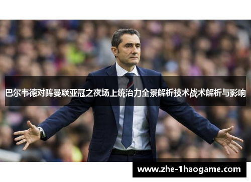 巴尔韦德对阵曼联亚冠之夜场上统治力全景解析技术战术解析与影响