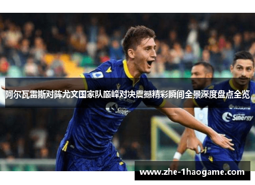 阿尔瓦雷斯对阵尤文国家队巅峰对决震撼精彩瞬间全景深度盘点全览