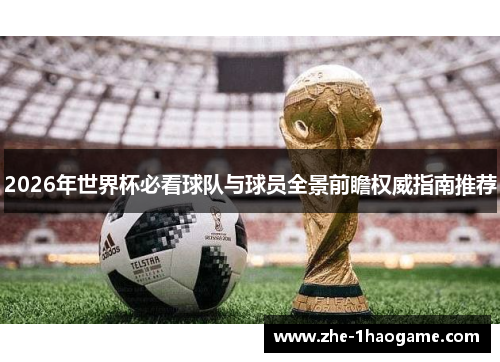 2026年世界杯必看球队与球员全景前瞻权威指南推荐