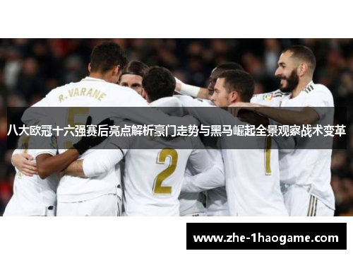 八大欧冠十六强赛后亮点解析豪门走势与黑马崛起全景观察战术变革