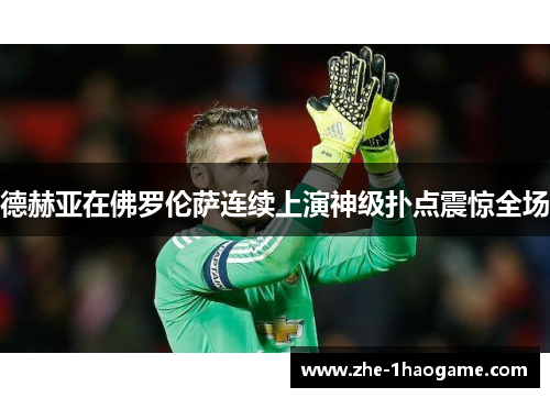 德赫亚在佛罗伦萨连续上演神级扑点震惊全场