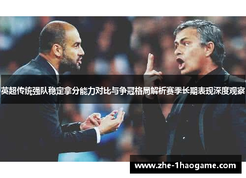 英超传统强队稳定拿分能力对比与争冠格局解析赛季长期表现深度观察