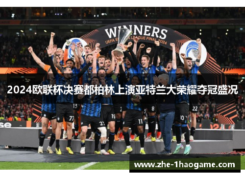 2024欧联杯决赛都柏林上演亚特兰大荣耀夺冠盛况