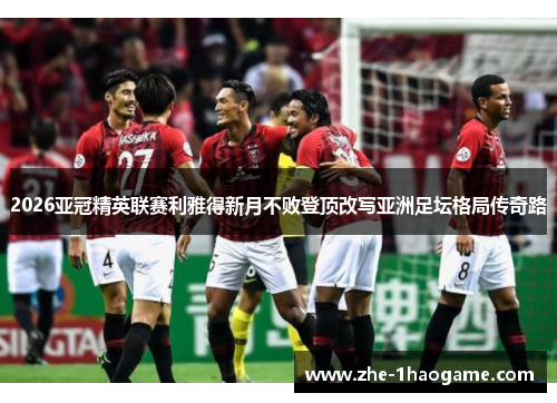 2026亚冠精英联赛利雅得新月不败登顶改写亚洲足坛格局传奇路