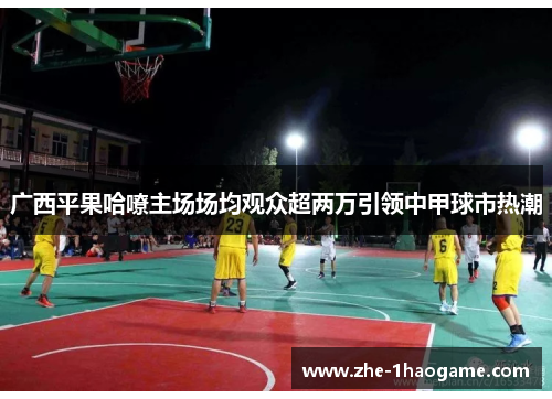 广西平果哈嘹主场场均观众超两万引领中甲球市热潮