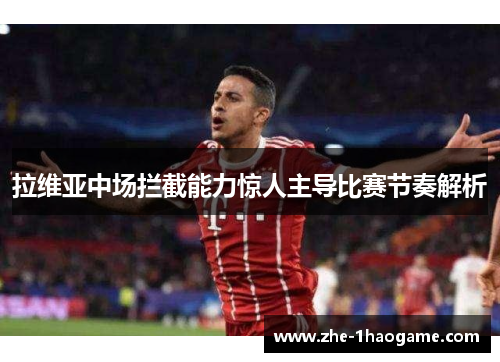 拉维亚中场拦截能力惊人主导比赛节奏解析