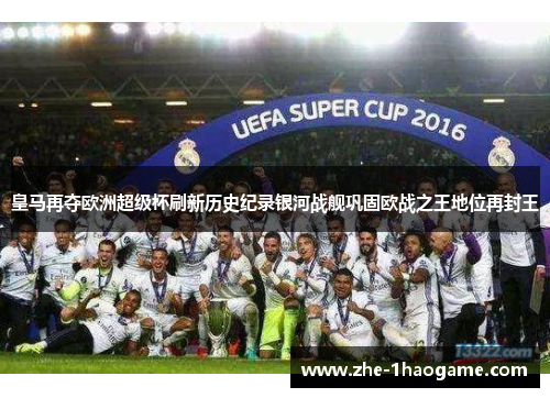皇马再夺欧洲超级杯刷新历史纪录银河战舰巩固欧战之王地位再封王